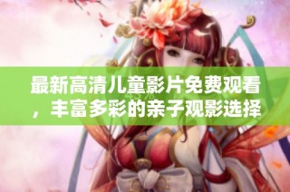 最新高清儿童影片免费观看，丰富多彩的亲子观影选择