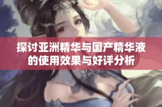 探讨亚洲精华与国产精华液的使用效果与好评分析