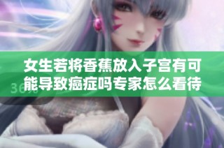 女生若将香蕉放入子宫有可能导致癌症吗专家怎么看待这个问题