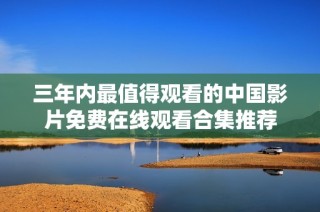 三年内最值得观看的中国影片免费在线观看合集推荐