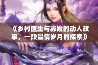 《乡村医生与寡嫂的动人故事，一段温情岁月的探索》