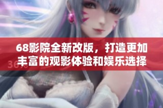 68影院全新改版，打造更加丰富的观影体验和娱乐选择