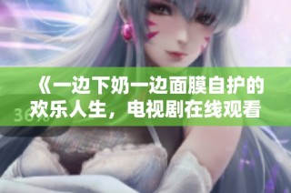 《一边下奶一边面膜自护的欢乐人生，电视剧在线观看》
