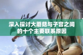 深入探讨大蘑菇与子宫之间的十个主要联系原因