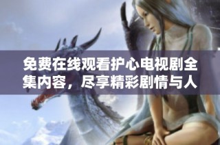 免费在线观看护心电视剧全集内容，尽享精彩剧情与人物魅力