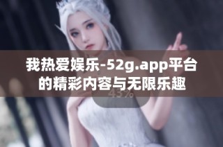 我热爱娱乐-52g.app平台的精彩内容与无限乐趣