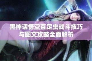 黑神话悟空百足虫战斗技巧与图文攻略全面解析