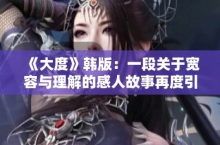 《大度》韩版：一段关于宽容与理解的感人故事再度引发热议