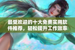 最受欢迎的十大免费实用软件推荐，轻松提升工作效率