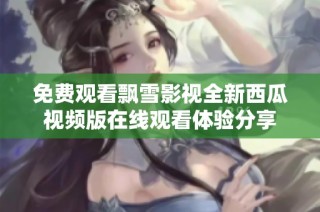 免费观看飘雪影视全新西瓜视频版在线观看体验分享