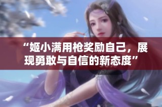 “姬小满用枪奖励自己，展现勇敢与自信的新态度”
