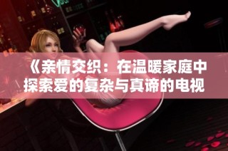 《亲情交织：在温暖家庭中探索爱的复杂与真谛的电视剧》
