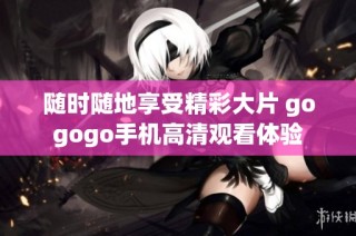随时随地享受精彩大片 gogogo手机高清观看体验