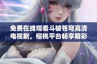 免费在线观看斗破苍穹高清电视剧，樱桃平台畅享精彩剧情