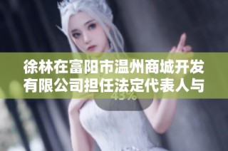 徐林在富阳市温州商城开发有限公司担任法定代表人与高管职务的详细介绍