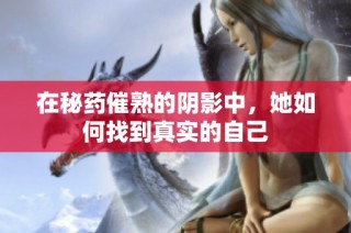 在秘药催熟的阴影中，她如何找到真实的自己