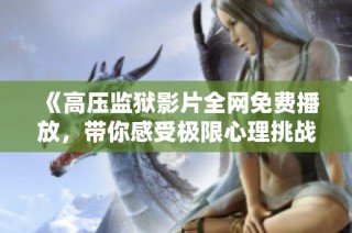 《高压监狱影片全网免费播放，带你感受极限心理挑战与生存智慧》