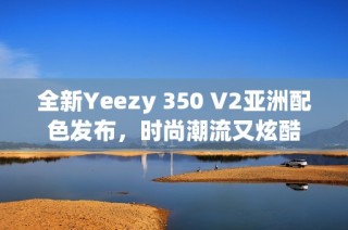 全新Yeezy 350 V2亚洲配色发布，时尚潮流又炫酷