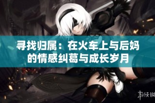 寻找归属：在火车上与后妈的情感纠葛与成长岁月