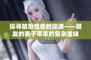 探寻禁忌情感的深渊——朋友的妻子带来的复杂滋味