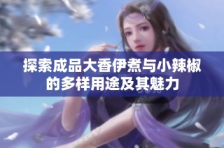 探索成品大香伊煮与小辣椒的多样用途及其魅力