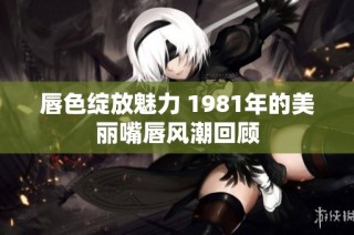 唇色绽放魅力 1981年的美丽嘴唇风潮回顾
