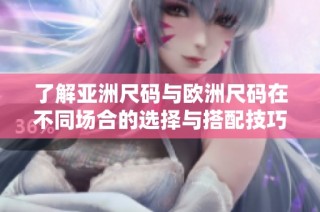 了解亚洲尺码与欧洲尺码在不同场合的选择与搭配技巧