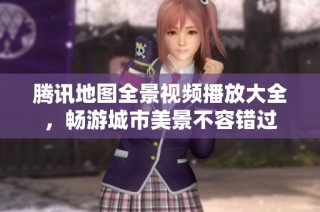 腾讯地图全景视频播放大全，畅游城市美景不容错过