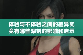 体验与不体验之间的差异究竟有哪些深刻的影响和启示