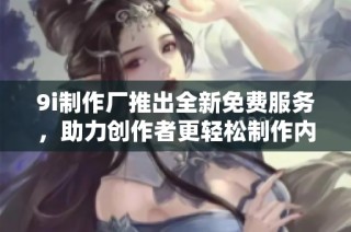 9i制作厂推出全新免费服务，助力创作者更轻松制作内容