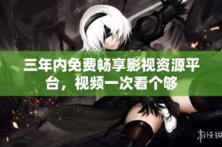 三年内免费畅享影视资源平台，视频一次看个够