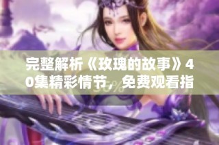 完整解析《玫瑰的故事》40集精彩情节，免费观看指南