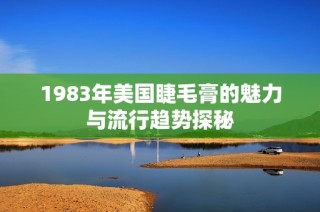 1983年美国睫毛膏的魅力与流行趋势探秘