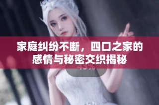 家庭纠纷不断，四口之家的感情与秘密交织揭秘