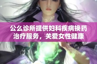 公么诊所提供妇科疾病换药治疗服务，关爱女性健康