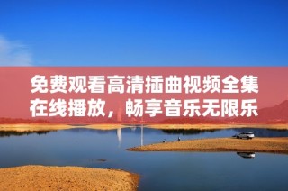 免费观看高清插曲视频全集在线播放，畅享音乐无限乐趣