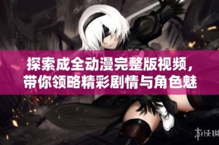 探索成全动漫完整版视频，带你领略精彩剧情与角色魅力
