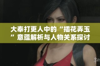 大奉打更人中的“插花弄玉”意蕴解析与人物关系探讨