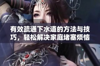 有效疏通下水道的方法与技巧，轻松解决家庭堵塞烦恼