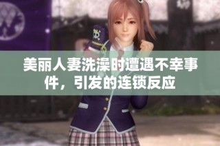 美丽人妻洗澡时遭遇不幸事件，引发的连锁反应