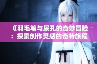 《羽毛笔与尿孔的奇妙冒险：探索创作灵感的奇特旅程》