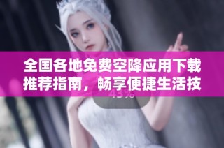 全国各地免费空降应用下载推荐指南，畅享便捷生活技巧