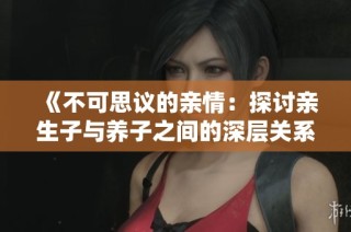 《不可思议的亲情：探讨亲生子与养子之间的深层关系》