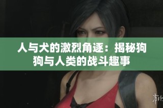 人与犬的激烈角逐：揭秘狗狗与人类的战斗趣事