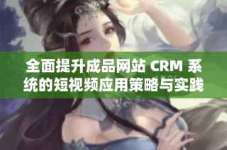 全面提升成品网站 CRM 系统的短视频应用策略与实践探讨