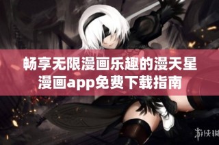 畅享无限漫画乐趣的漫天星漫画app免费下载指南