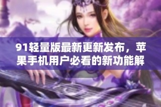 91轻量版最新更新发布，苹果手机用户必看的新功能解析