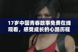 17岁中国青春故事免费在线观看，感受成长的心路历程