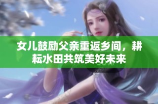 女儿鼓励父亲重返乡间，耕耘水田共筑美好未来