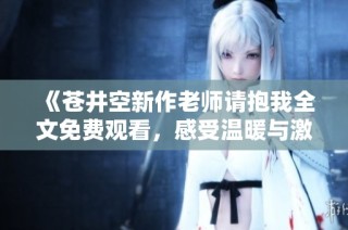 《苍井空新作老师请抱我全文免费观看，感受温暖与激情的碰撞》